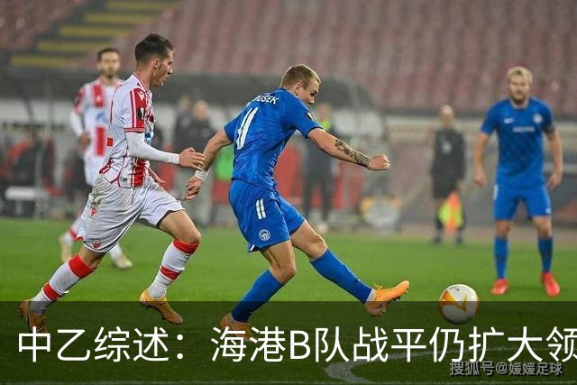 中乙综述：海港B队战平仍扩大领跑优势到4分，湖北青年星登顶南区